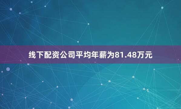 线下配资公司平均年薪为81.48万元