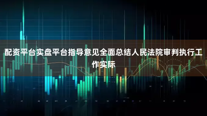 配资平台实盘平台指导意见全面总结人民法院审判执行工作实际