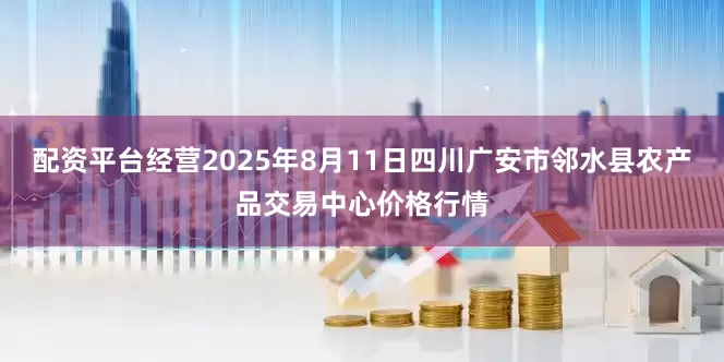 配资平台经营2025年8月11日四川广安市邻水县农产品交易中心价格行情