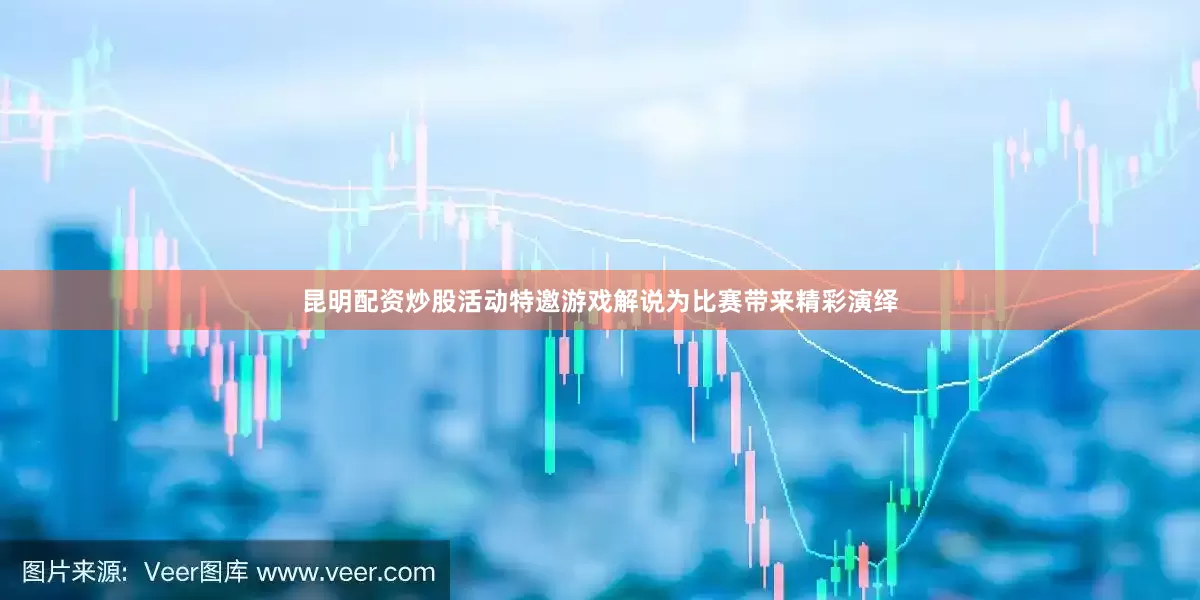 昆明配资炒股活动特邀游戏解说为比赛带来精彩演绎
