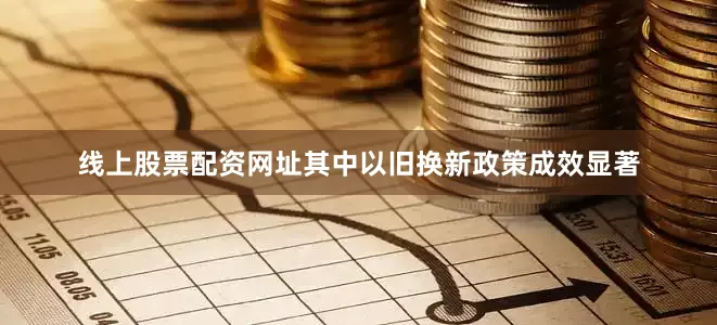 线上股票配资网址其中以旧换新政策成效显著