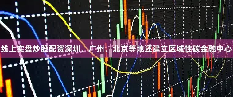 线上实盘炒股配资深圳、广州、北京等地还建立区域性碳金融中心