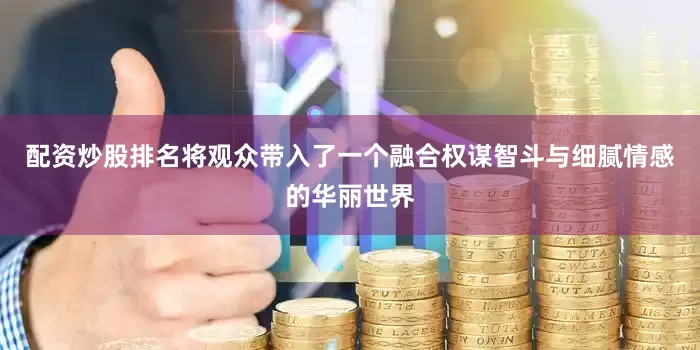配资炒股排名将观众带入了一个融合权谋智斗与细腻情感的华丽世界