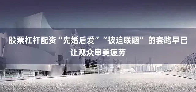股票杠杆配资“先婚后爱”“被迫联姻” 的套路早已让观众审美疲劳