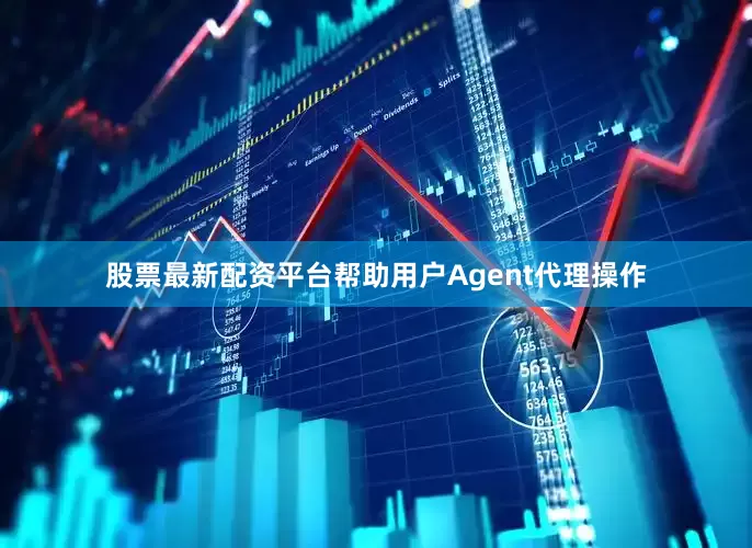 股票最新配资平台帮助用户Agent代理操作