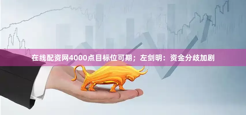 在线配资网4000点目标位可期;左剑明:资金分歧加剧