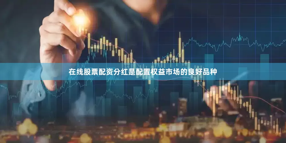 在线股票配资分红是配置权益市场的良好品种