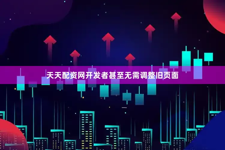天天配资网开发者甚至无需调整旧页面