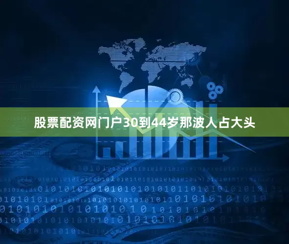股票配资网门户30到44岁那波人占大头
