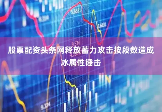 股票配资头条网释放蓄力攻击按段数造成冰属性锤击