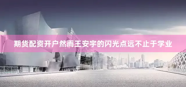 期货配资开户然而王安宇的闪光点远不止于学业