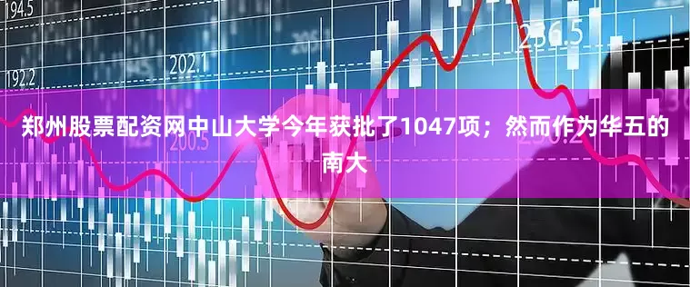 郑州股票配资网中山大学今年获批了1047项；然而作为华五的南大