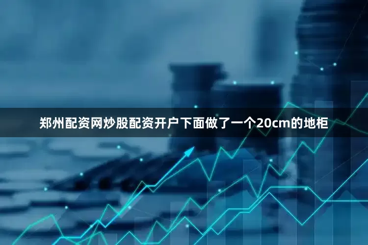 郑州配资网炒股配资开户下面做了一个20cm的地柜