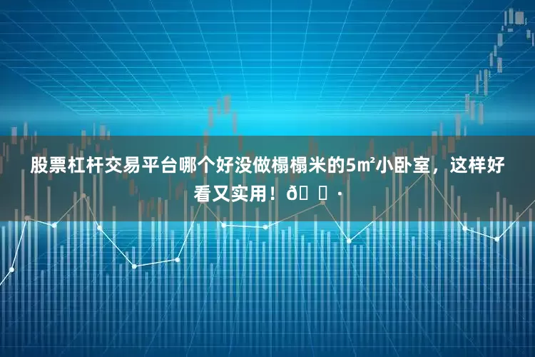 股票杠杆交易平台哪个好没做榻榻米的5㎡小卧室，这样好看又实用！🌷