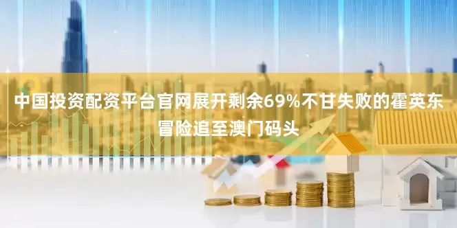 中国投资配资平台官网展开剩余69%不甘失败的霍英东冒险追至澳门码头