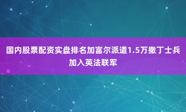 国内股票配资实盘排名加富尔派遣1.5万撒丁士兵加入英法联军