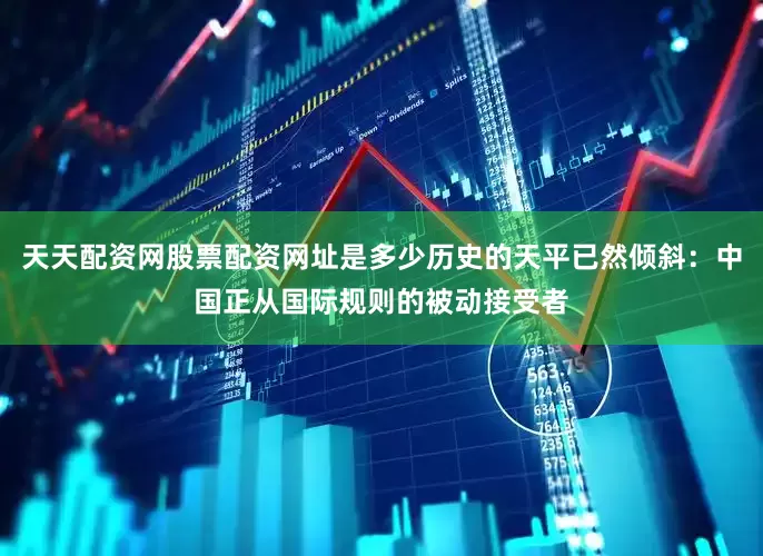 天天配资网股票配资网址是多少历史的天平已然倾斜：中国正从国际规则的被动接受者