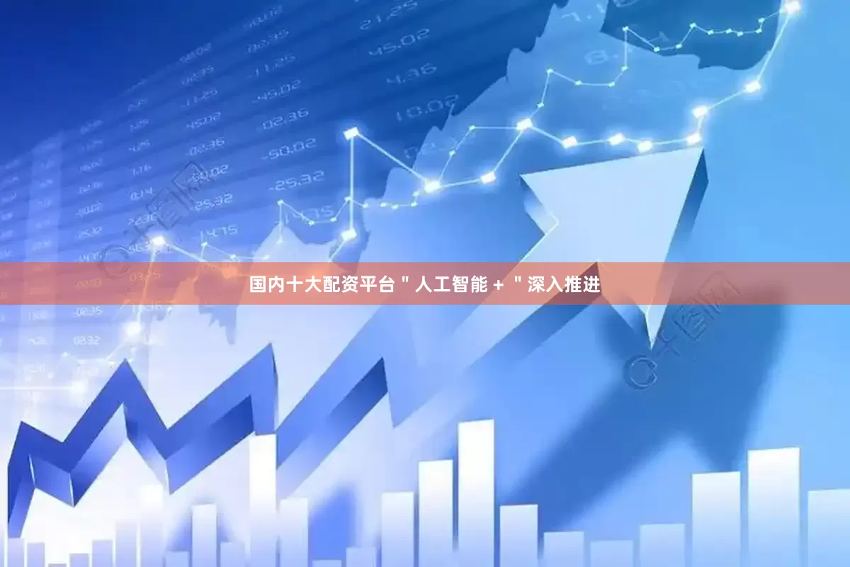 国内十大配资平台＂人工智能 + ＂深入推进