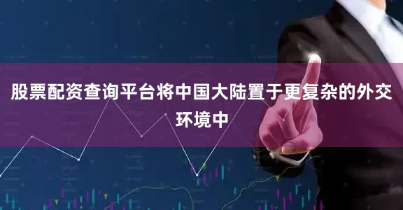 股票配资查询平台将中国大陆置于更复杂的外交环境中