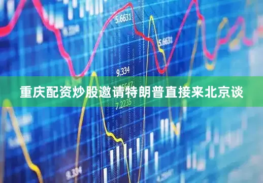 重庆配资炒股邀请特朗普直接来北京谈