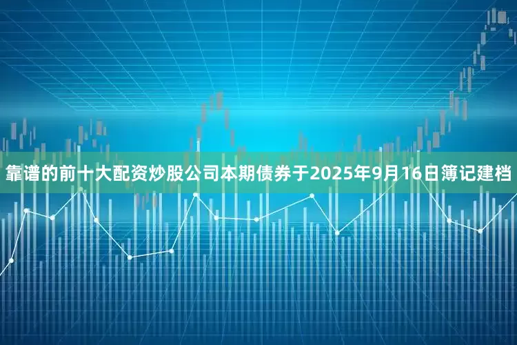 靠谱的前十大配资炒股公司本期债券于2025年9月16日簿记建档