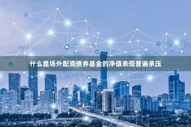 什么是场外配资债券基金的净值表现普遍承压