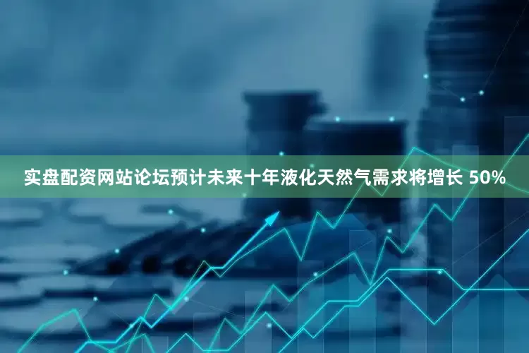 实盘配资网站论坛预计未来十年液化天然气需求将增长 50%