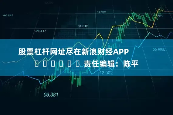 股票杠杆网址尽在新浪财经APP            						责任编辑：陈平