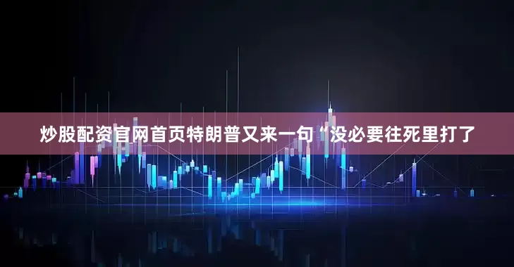 炒股配资官网首页特朗普又来一句“没必要往死里打了