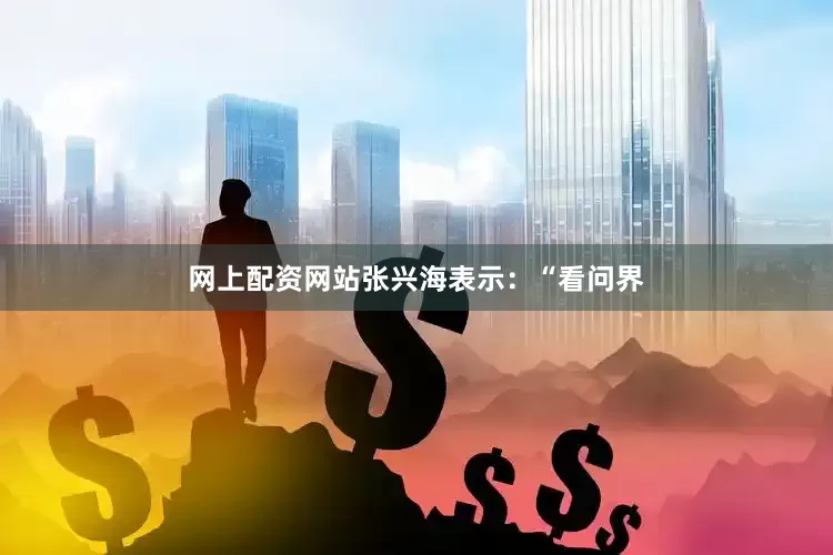网上配资网站张兴海表示：“看问界