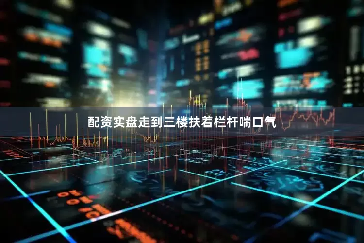 配资实盘走到三楼扶着栏杆喘口气