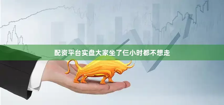配资平台实盘大家坐了仨小时都不想走