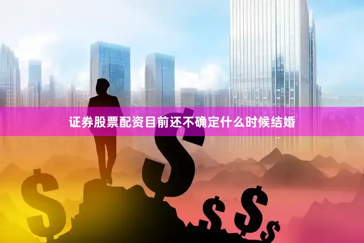 证券股票配资目前还不确定什么时候结婚