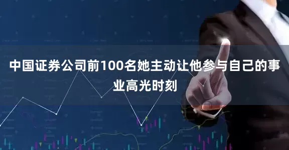 中国证券公司前100名她主动让他参与自己的事业高光时刻