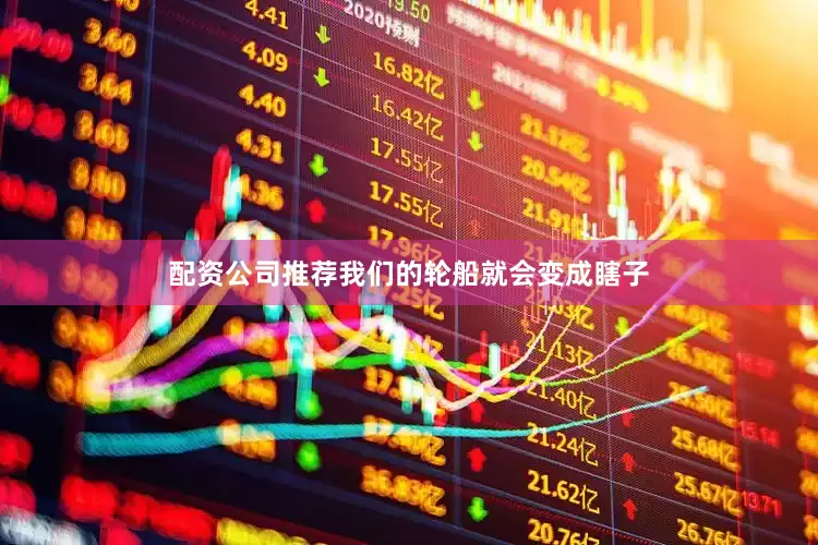 配资公司推荐我们的轮船就会变成瞎子