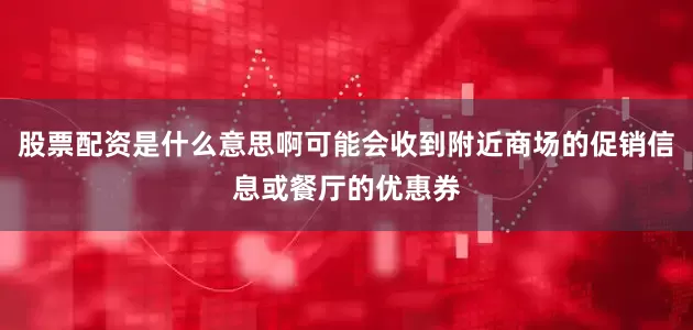 股票配资是什么意思啊可能会收到附近商场的促销信息或餐厅的优惠券