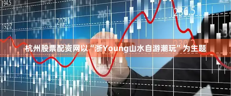 杭州股票配资网以“浙Young山水自游潮玩”为主题