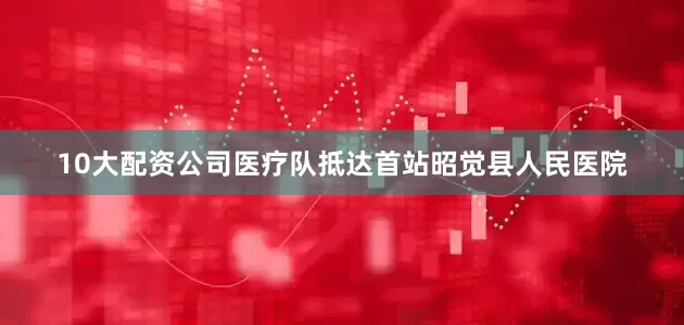 10大配资公司医疗队抵达首站昭觉县人民医院