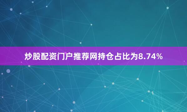 炒股配资门户推荐网持仓占比为8.74%