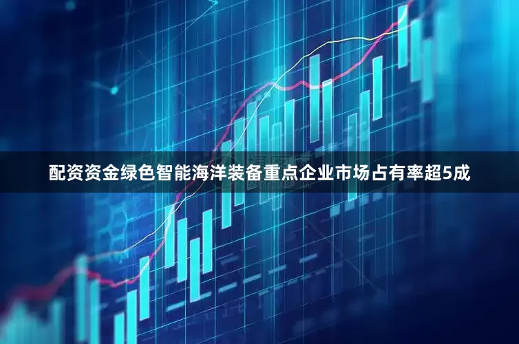 配资资金绿色智能海洋装备重点企业市场占有率超5成