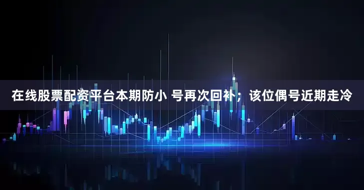在线股票配资平台本期防小 号再次回补；该位偶号近期走冷