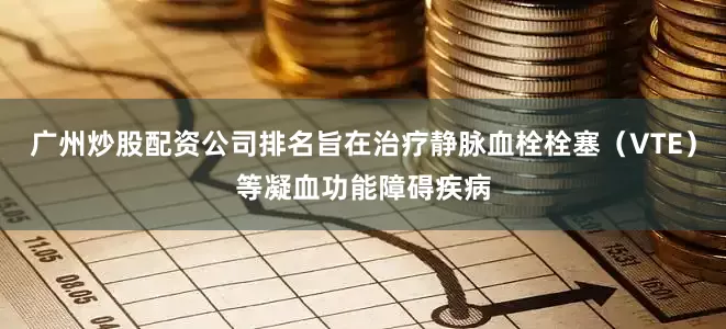 广州炒股配资公司排名旨在治疗静脉血栓栓塞（VTE）等凝血功能障碍疾病