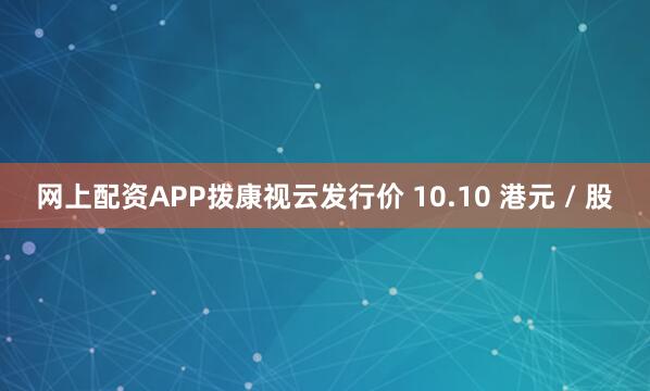 网上配资APP拨康视云发行价 10.10 港元 / 股