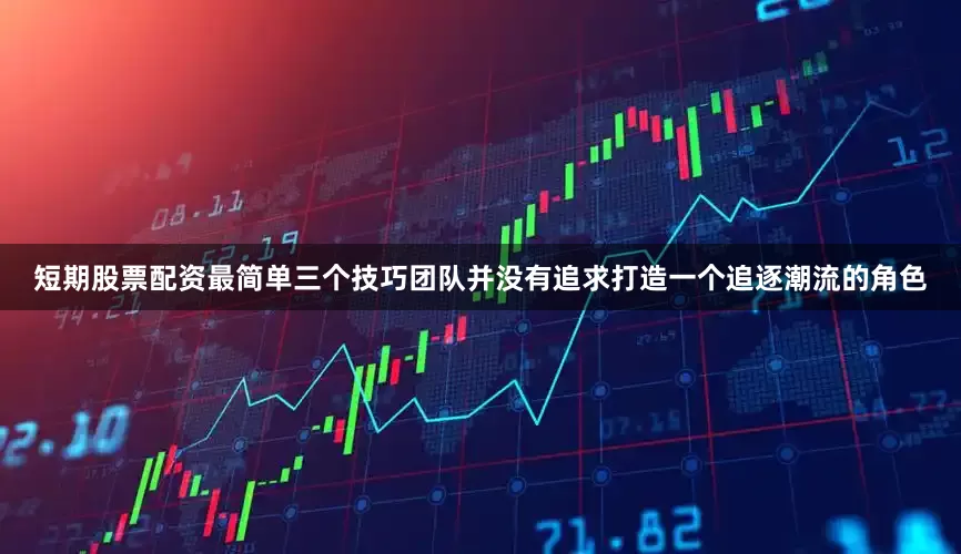 短期股票配资最简单三个技巧团队并没有追求打造一个追逐潮流的角色