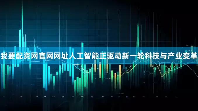 我要配资网官网网址人工智能正驱动新一轮科技与产业变革