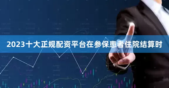 2023十大正规配资平台在参保患者住院结算时