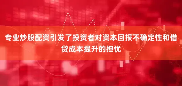 专业炒股配资引发了投资者对资本回报不确定性和借贷成本提升的担忧